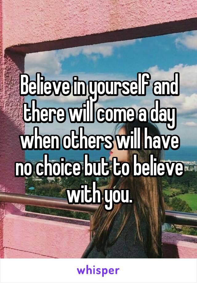 Believe in yourself and there will come a day when others will have no choice but to believe with you.