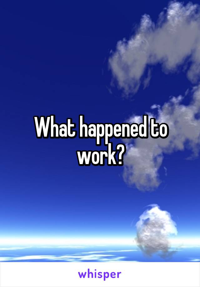 What happened to work?