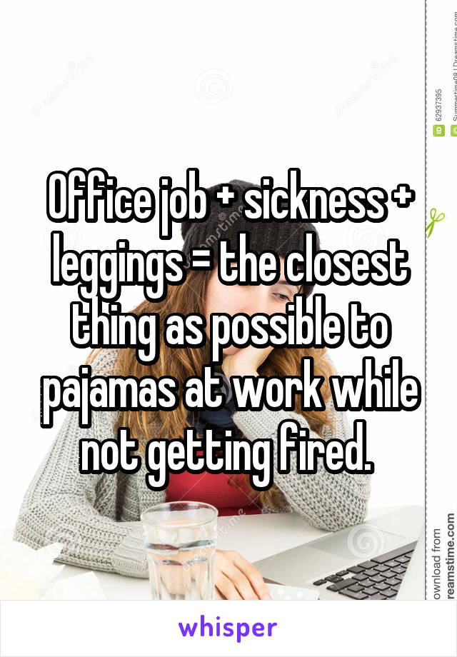 Office job + sickness + leggings = the closest thing as possible to pajamas at work while not getting fired. 