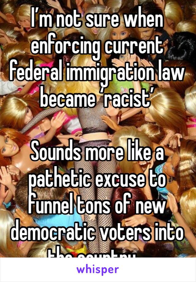 I’m not sure when enforcing current federal immigration law became ‘racist’

Sounds more like a pathetic excuse to funnel tons of new democratic voters into the country...
