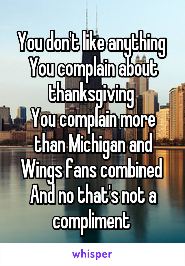 You don't like anything 
You complain about thanksgiving 
You complain more than Michigan and Wings fans combined 
And no that's not a compliment 