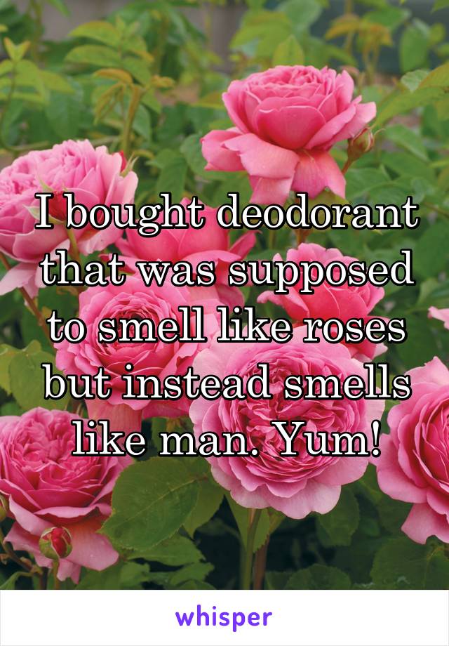 I bought deodorant that was supposed to smell like roses but instead smells like man. Yum!