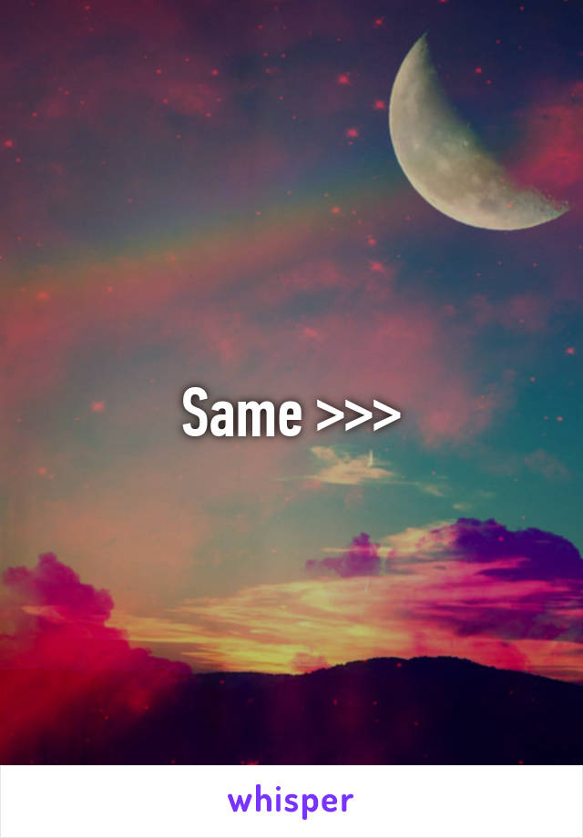 Same >>>
