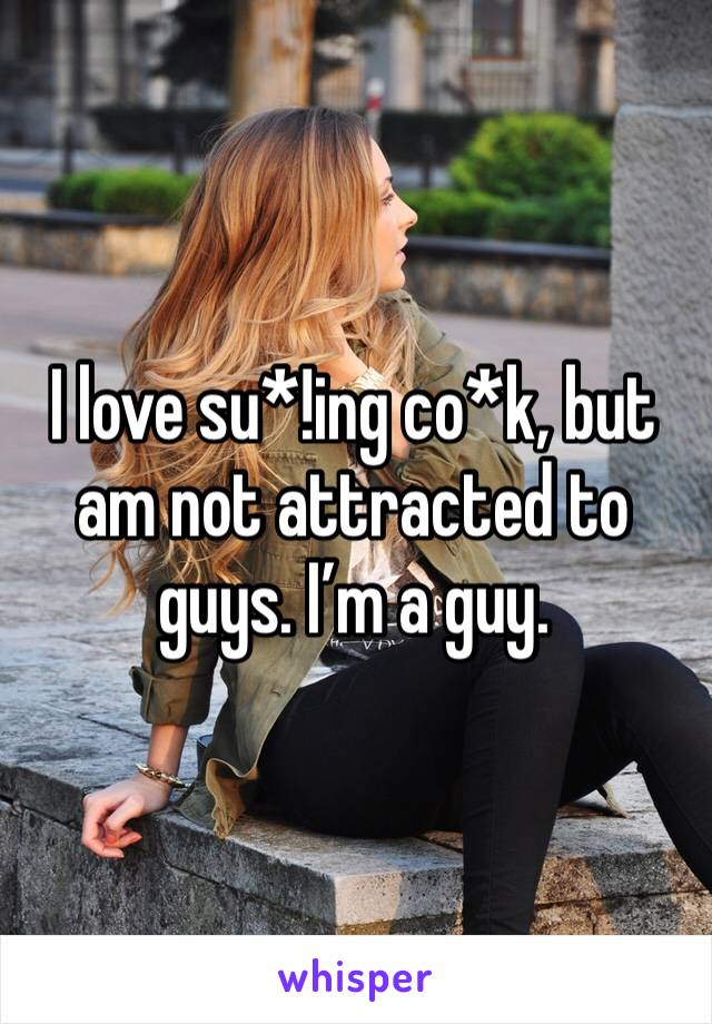 I love su*!ing co*k, but am not attracted to guys. I’m a guy. 