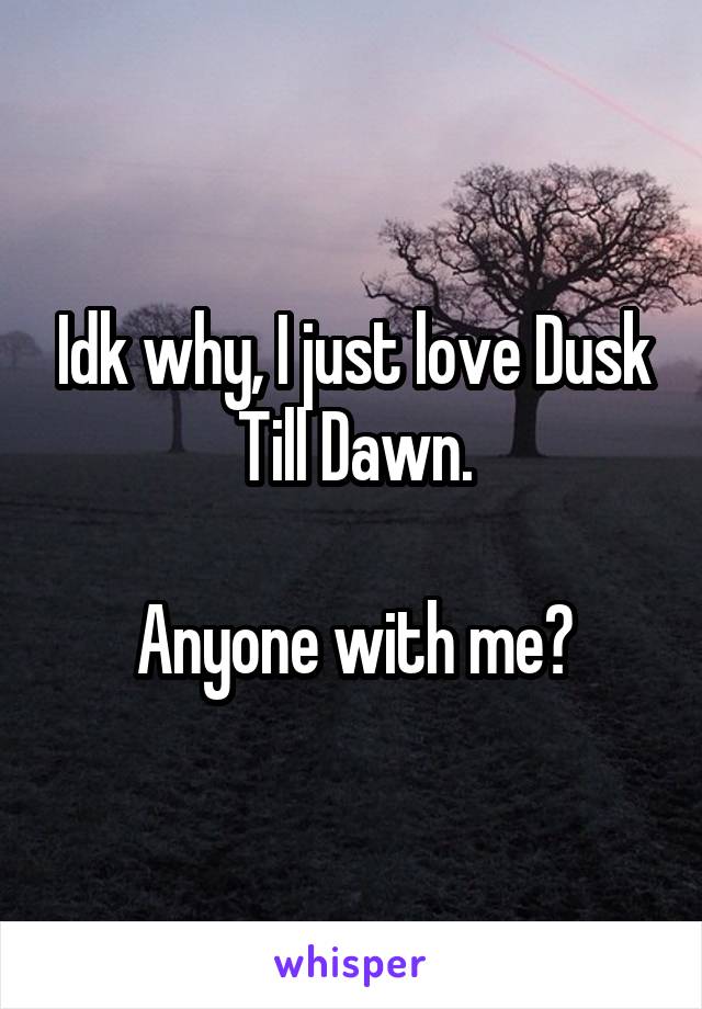 Idk why, I just love Dusk Till Dawn.

Anyone with me?