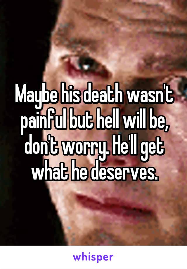 Maybe his death wasn't painful but hell will be, don't worry. He'll get what he deserves.