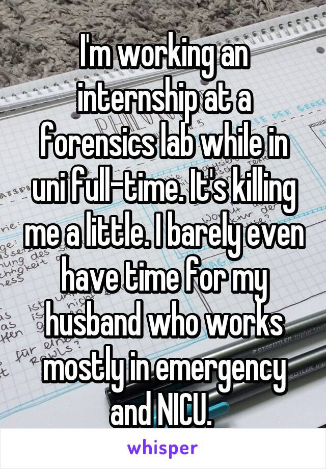 I'm working an internship at a forensics lab while in uni full-time. It's killing me a little. I barely even have time for my husband who works mostly in emergency and NICU. 