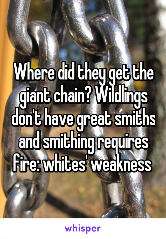 Where did they get the giant chain? Wildlings don't have great smiths and smithing requires fire: whites' weakness 