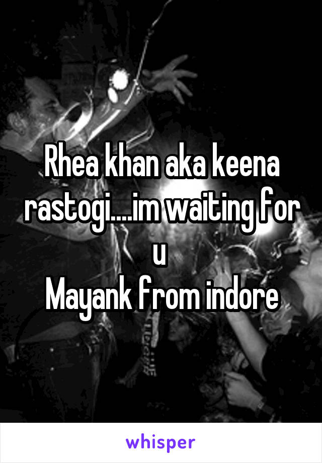 Rhea khan aka keena rastogi....im waiting for u 
Mayank from indore