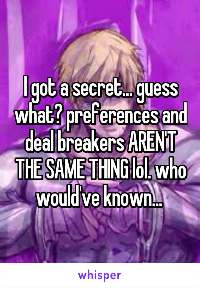 I got a secret... guess what? preferences and deal breakers AREN'T THE SAME THING lol. who would've known... 