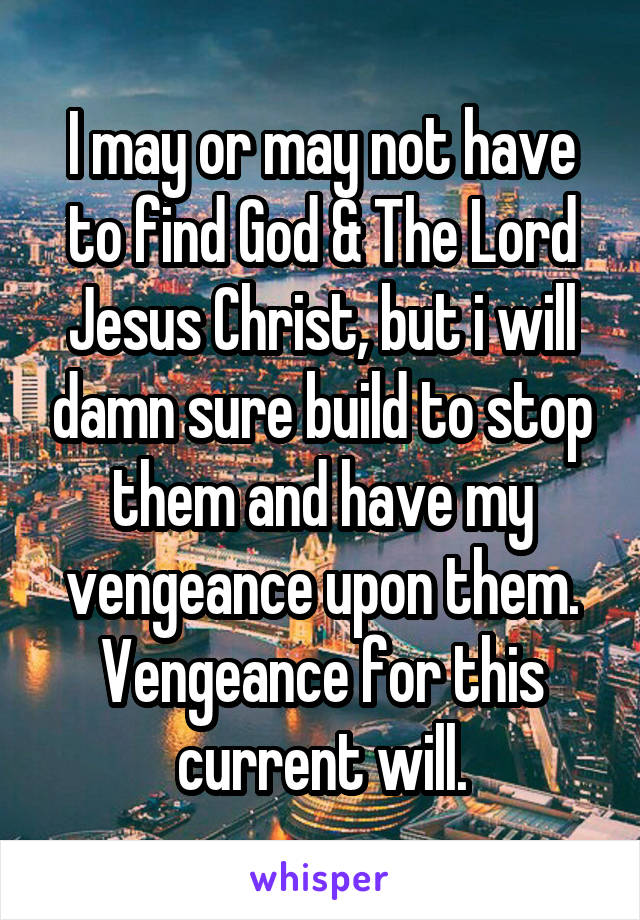 I may or may not have to find God & The Lord Jesus Christ, but i will damn sure build to stop them and have my vengeance upon them.
Vengeance for this current will.