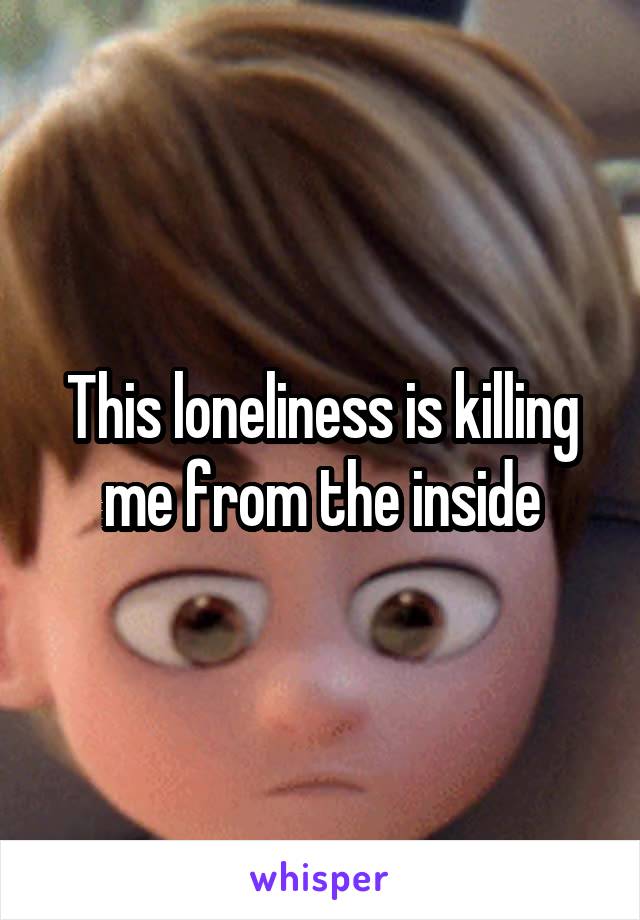 This loneliness is killing me from the inside
