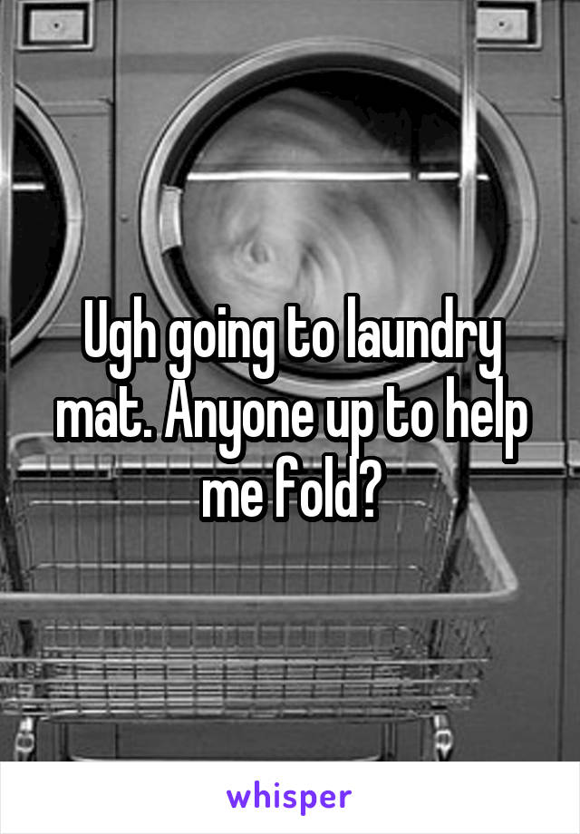 Ugh going to laundry mat. Anyone up to help me fold?