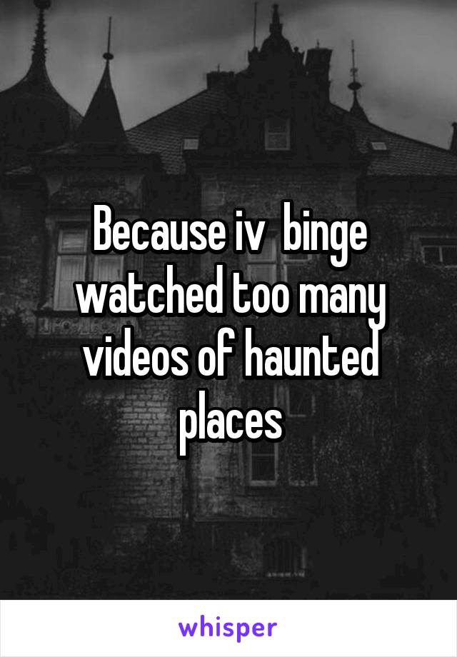 Because iv  binge watched too many videos of haunted places