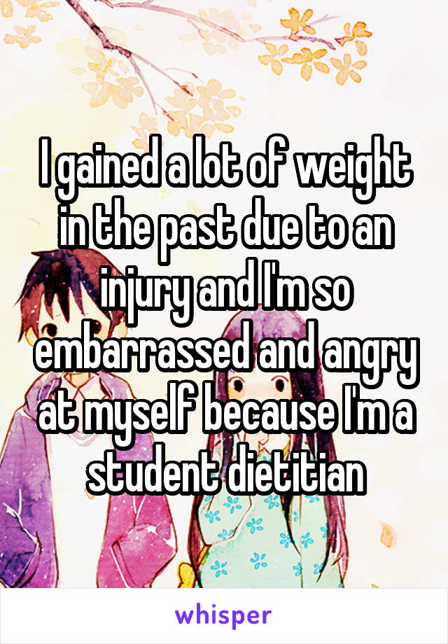 I gained a lot of weight in the past due to an injury and I'm so embarrassed and angry at myself because I'm a student dietitian