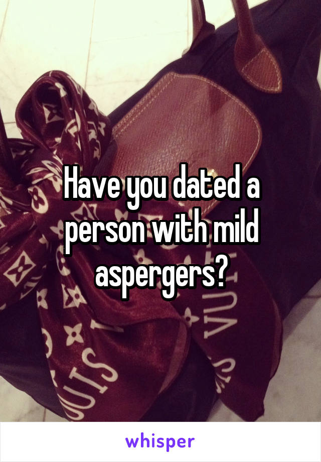 Have you dated a person with mild aspergers?