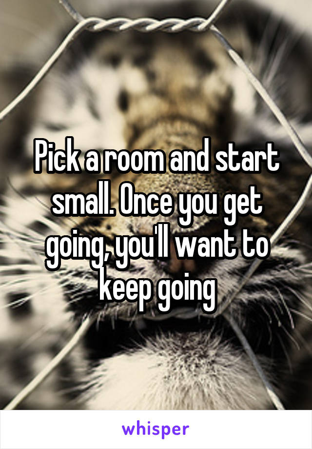 Pick a room and start small. Once you get going, you'll want to keep going