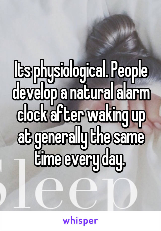 Its physiological. People develop a natural alarm clock after waking up at generally the same time every day. 