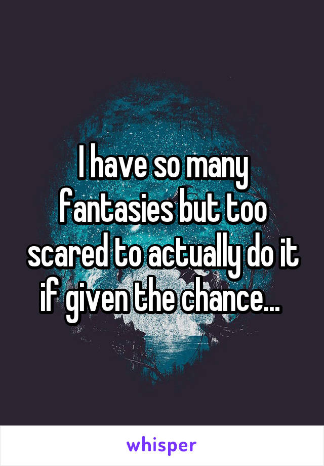 I have so many fantasies but too scared to actually do it if given the chance... 