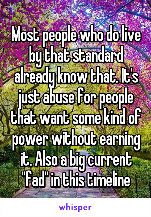 Most people who do live by that standard already know that. It's just abuse for people that want some kind of power without earning it. Also a big current "fad" in this timeline
