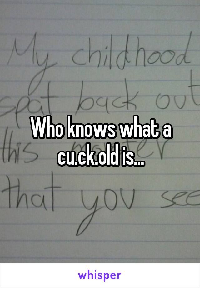 Who knows what a cu.ck.old is...