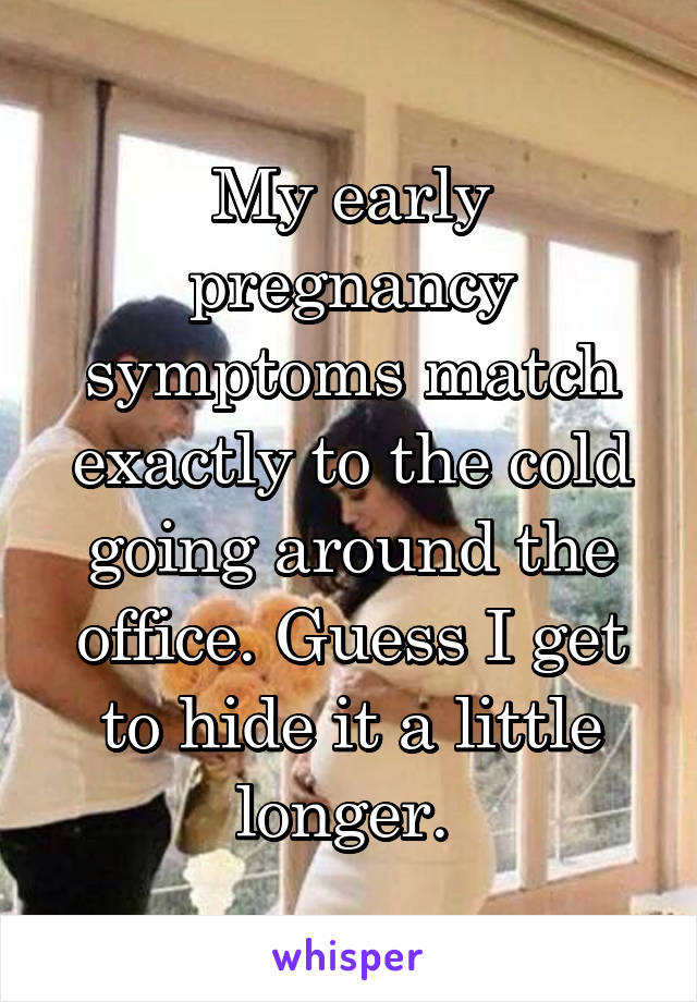 My early pregnancy symptoms match exactly to the cold going around the office. Guess I get to hide it a little longer. 