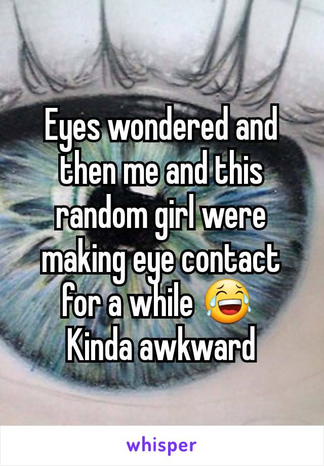 Eyes wondered and then me and this random girl were making eye contact for a while 😂 
Kinda awkward