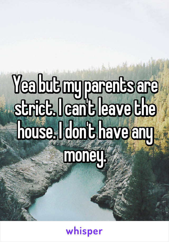 Yea but my parents are strict. I can't leave the house. I don't have any money.