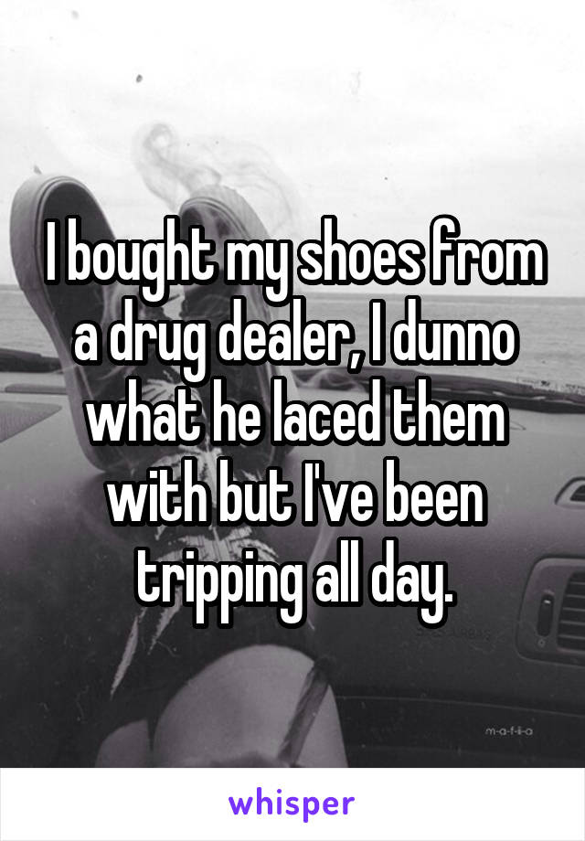 I bought my shoes from a drug dealer, I dunno what he laced them with but I've been tripping all day.