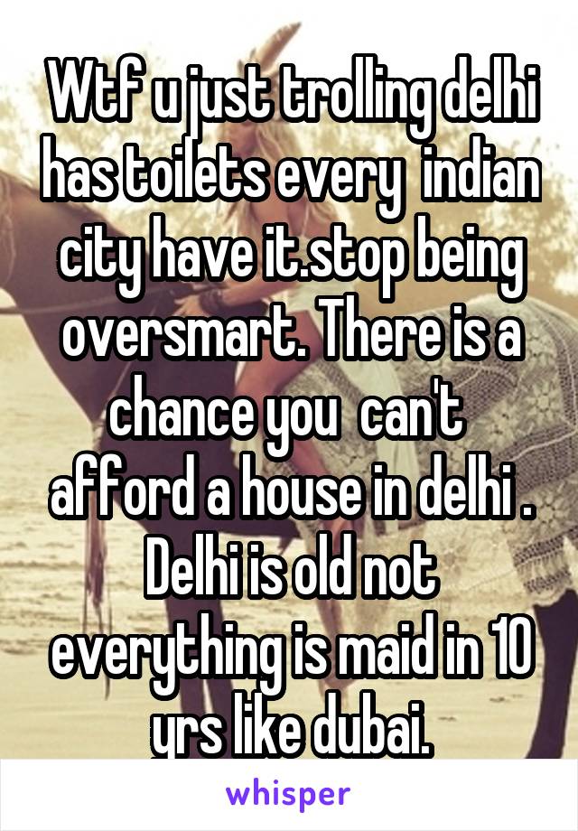Wtf u just trolling delhi has toilets every  indian city have it.stop being oversmart. There is a chance you  can't  afford a house in delhi . Delhi is old not everything is maid in 10 yrs like dubai.
