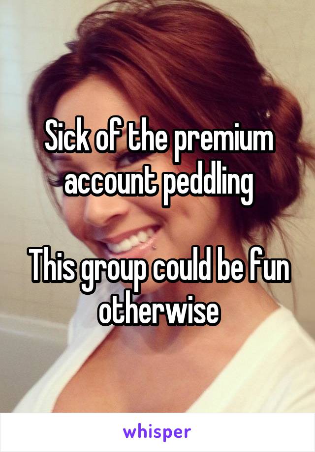 Sick of the premium account peddling

This group could be fun otherwise