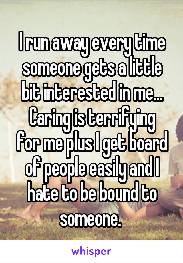 I run away every time someone gets a little bit interested in me...
Caring is terrifying for me plus I get board of people easily and I hate to be bound to someone. 