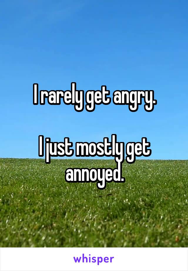 I rarely get angry.

I just mostly get annoyed.