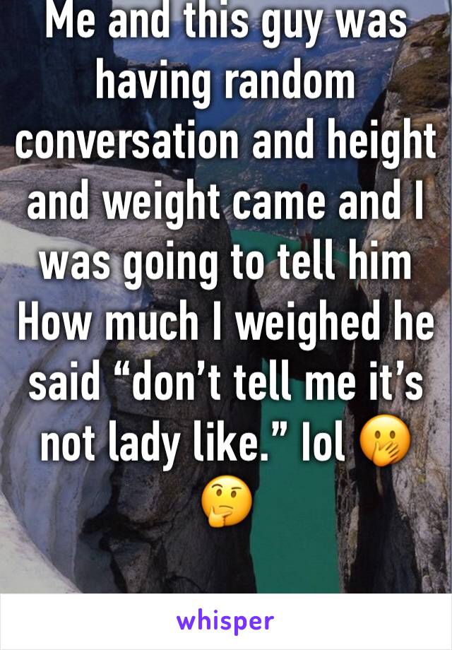 Me and this guy was having random conversation and height and weight came and I was going to tell him How much I weighed he said “don’t tell me it’s not lady like.” Iol 🤭🤔