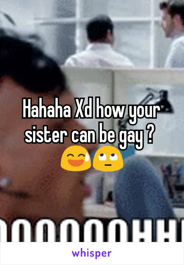Hahaha Xd how your sister can be gay ? 
😅🙄