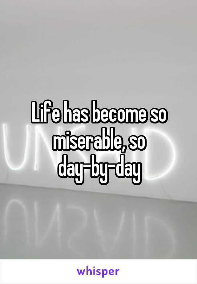 Life has become so miserable, so day-by-day