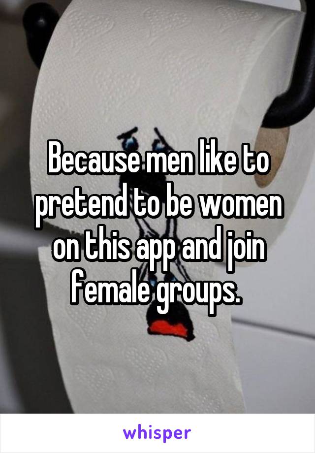 Because men like to pretend to be women on this app and join female groups. 