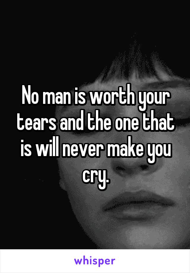 No man is worth your tears and the one that is will never make you cry.