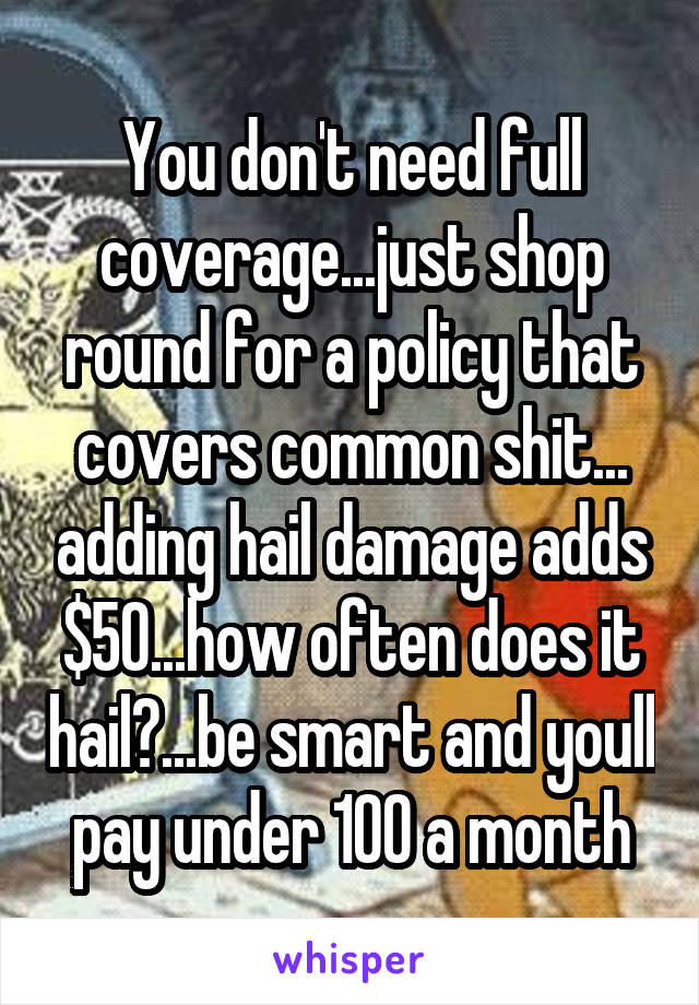 You don't need full coverage...just shop round for a policy that covers common shit... adding hail damage adds $50...how often does it hail?...be smart and youll pay under 100 a month