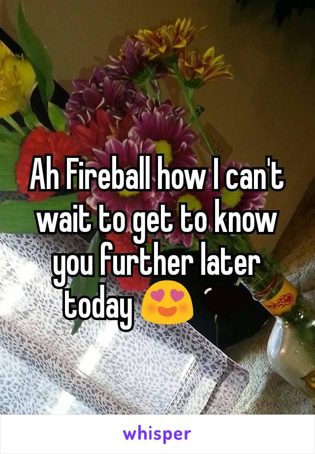 Ah Fireball how I can't wait to get to know you further later today 😍🖤