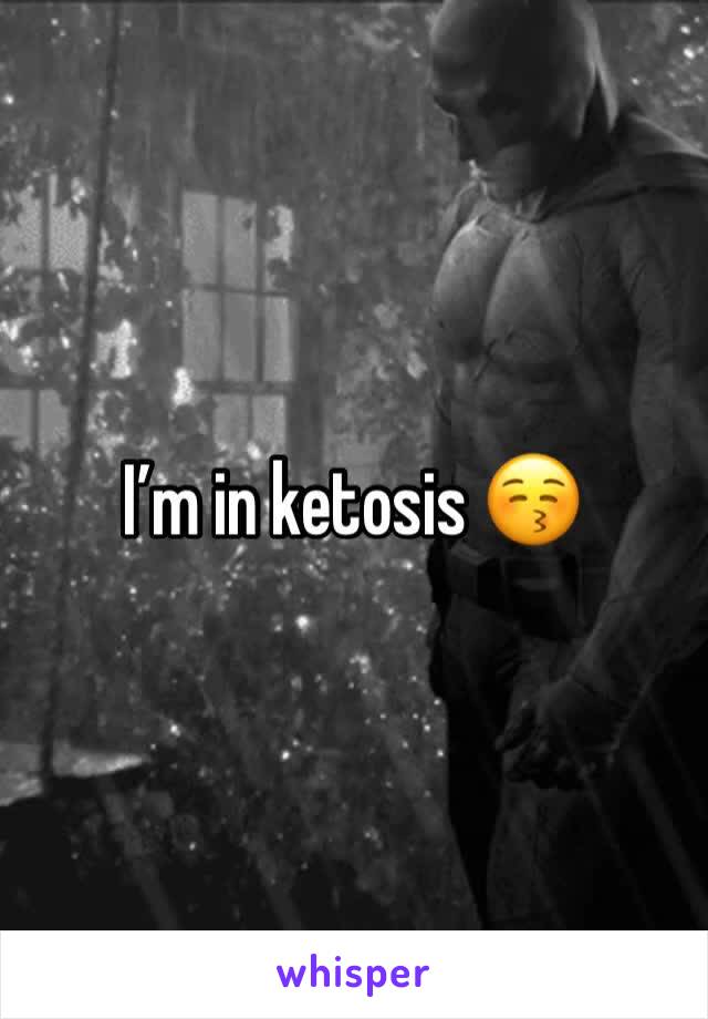 I’m in ketosis 😚