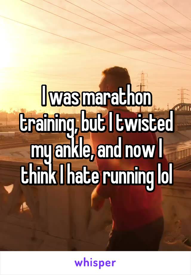 I was marathon training, but I twisted my ankle, and now I think I hate running lol