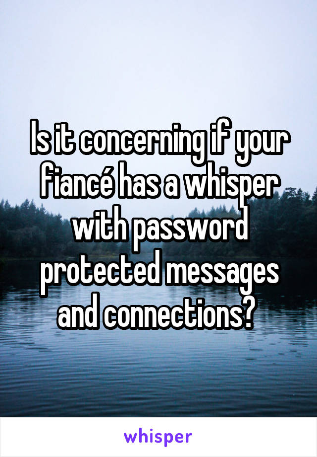 Is it concerning if your fiancé has a whisper with password protected messages and connections? 