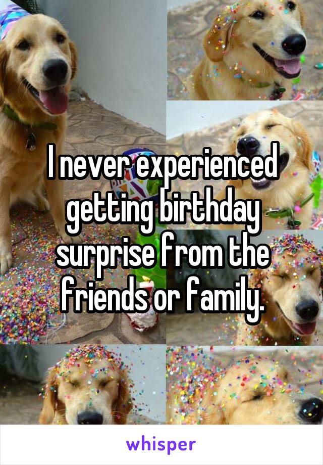 I never experienced getting birthday surprise from the friends or family.