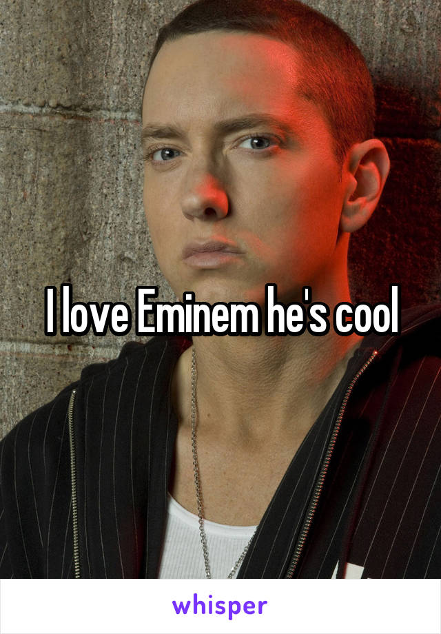 I love Eminem he's cool