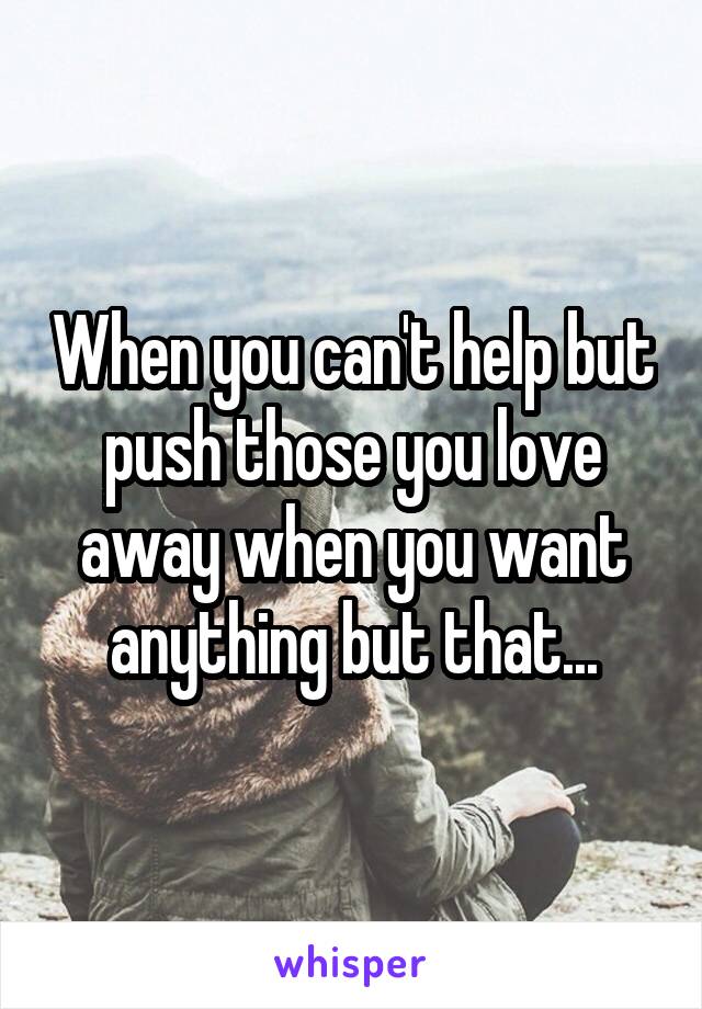 When you can't help but push those you love away when you want anything but that...