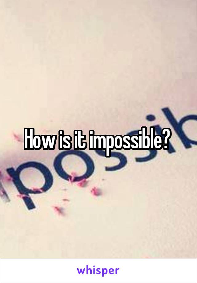 How is it impossible? 