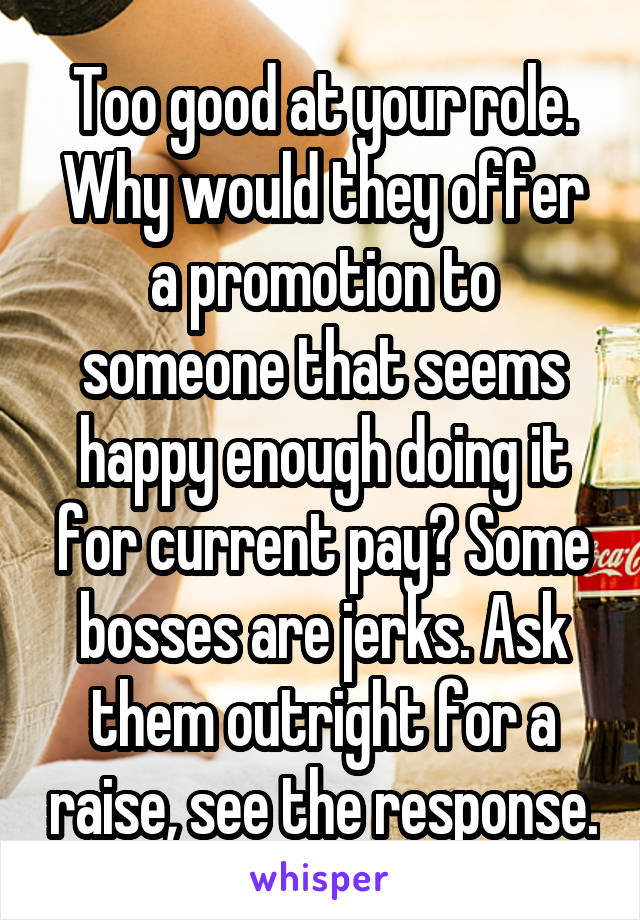 Too good at your role. Why would they offer a promotion to someone that seems happy enough doing it for current pay? Some bosses are jerks. Ask them outright for a raise, see the response.