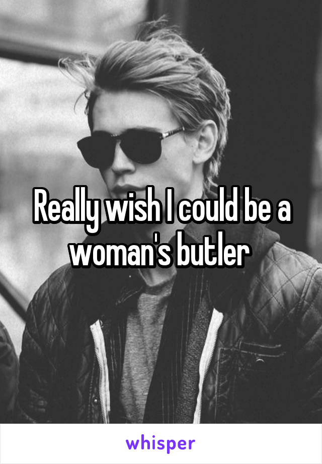 Really wish I could be a woman's butler 
