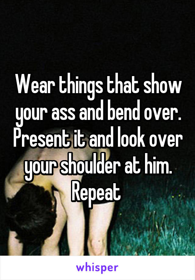 Wear things that show your ass and bend over. Present it and look over your shoulder at him. Repeat 